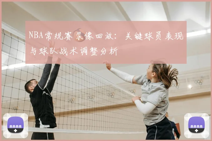 NBA常规赛录像回放：关键球员表现与球队战术调整分析