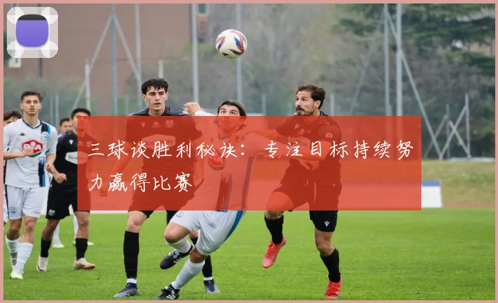 三球谈胜利秘诀：专注目标持续努力赢得比赛