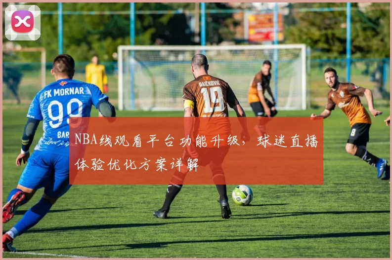 NBA线观看平台功能升级，球迷直播体验优化方案详解