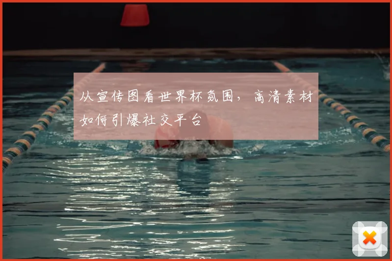 从宣传图看世界杯氛围，高清素材如何引爆社交平台