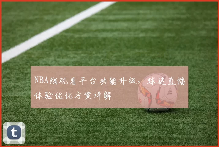 NBA线观看平台功能升级，球迷直播体验优化方案详解