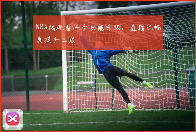 NBA线观看平台功能升级，直播流畅度提升三成