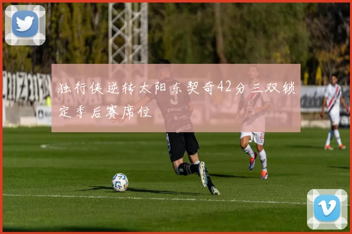 独行侠逆转太阳东契奇42分三双锁定季后赛席位