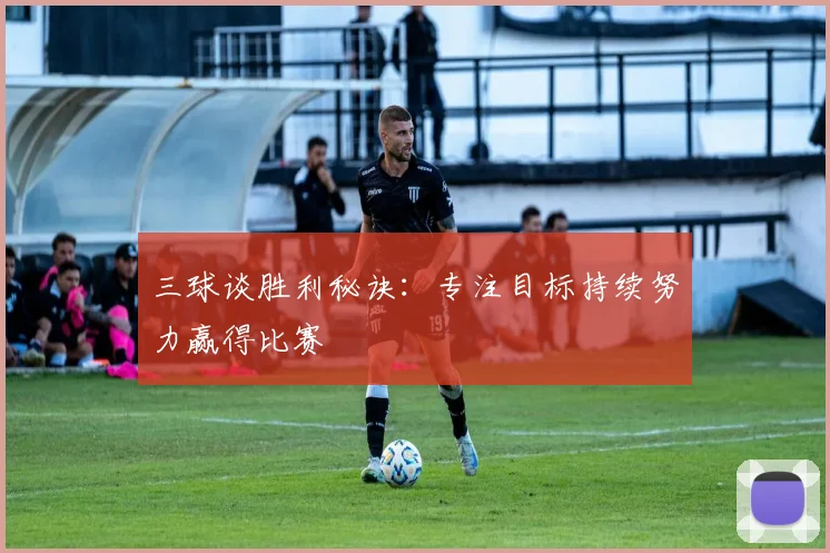 三球谈胜利秘诀：专注目标持续努力赢得比赛