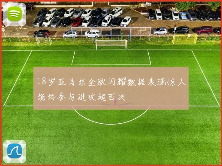 18岁亚马尔全欧闪耀数据表现惊人场均参与进攻超百次