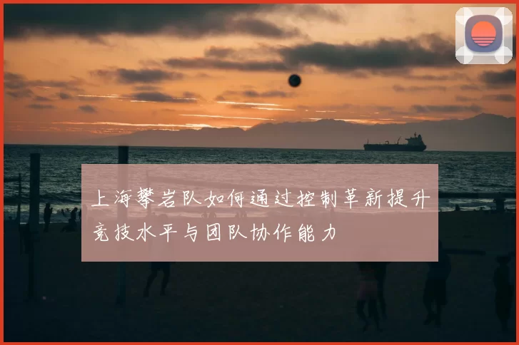 上海攀岩队如何通过控制革新提升竞技水平与团队协作能力