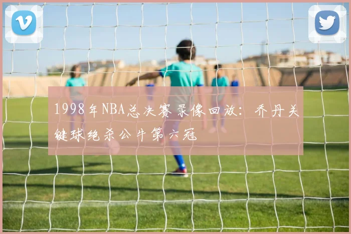 1998年NBA总决赛录像回放：乔丹关键球绝杀公牛第六冠