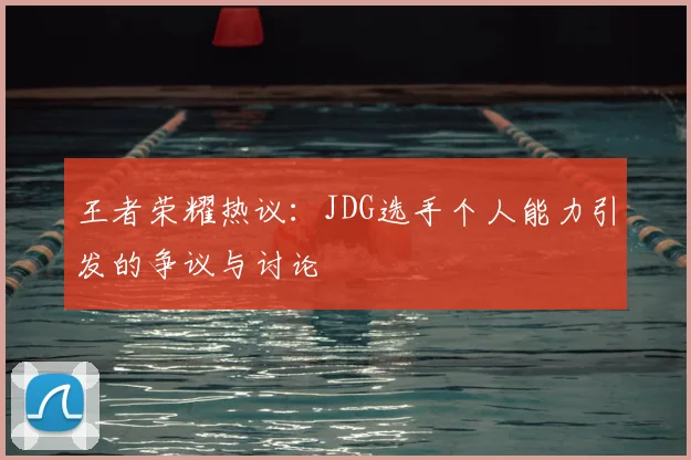 王者荣耀热议：JDG选手个人能力引发的争议与讨论