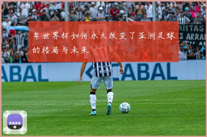 年世界杯如何永久改变了亚洲足球的格局与未来