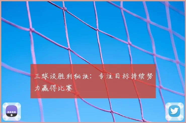 三球谈胜利秘诀:专注目标持续努力赢得比赛