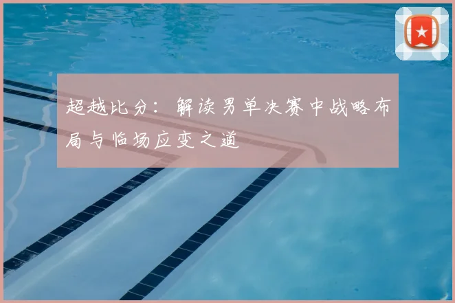 超越比分:解读男单决赛中战略布局与临场应变之道