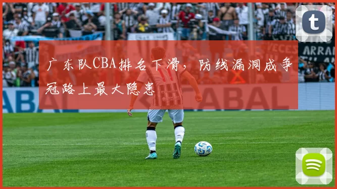 广东队CBA排名下滑，防线漏洞成争冠路上最大隐患