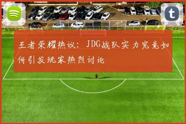 王者荣耀热议：JDG战队实力究竟如何引发玩家热烈讨论