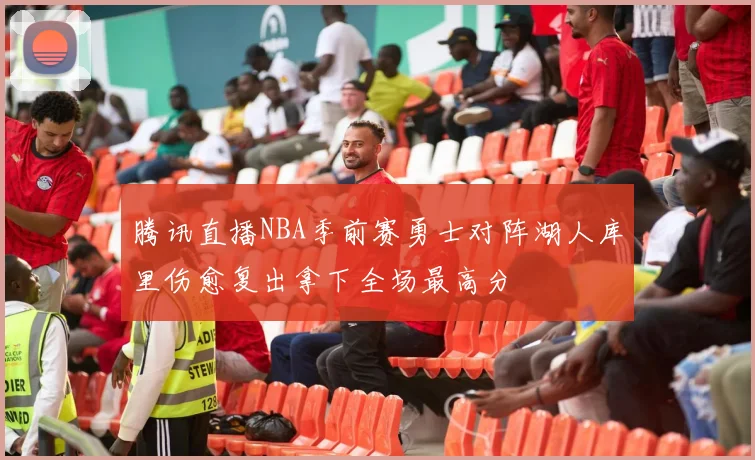 腾讯直播NBA季前赛勇士对阵湖人库里伤愈复出拿下全场最高分