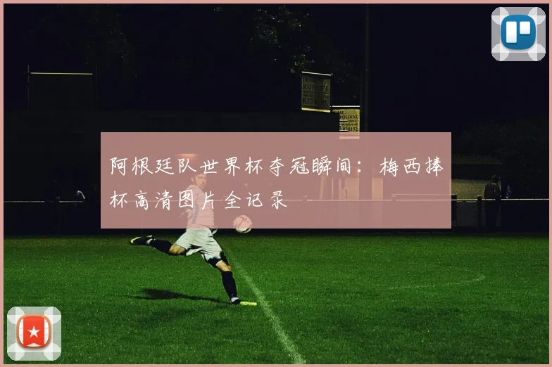 阿根廷队世界杯夺冠瞬间：梅西捧杯高清图片全记录