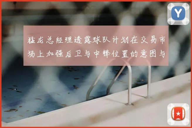 猛龙总经理透露球队计划在交易市场上加强后卫与中锋位置的意图与目标