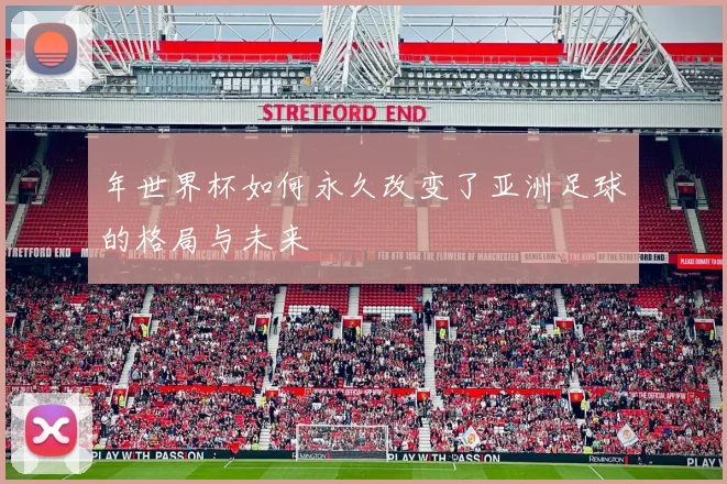 年世界杯如何永久改变了亚洲足球的格局与未来