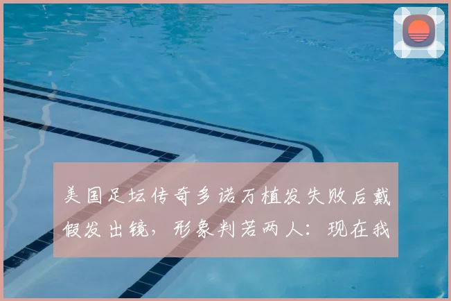 美国足坛传奇多诺万植发失败后戴假发出镜，形象判若两人：现在我自信心爆棚