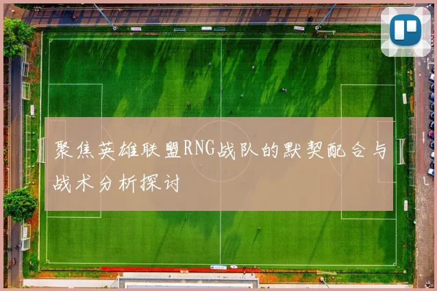 聚焦英雄联盟RNG战队的默契配合与战术分析探讨