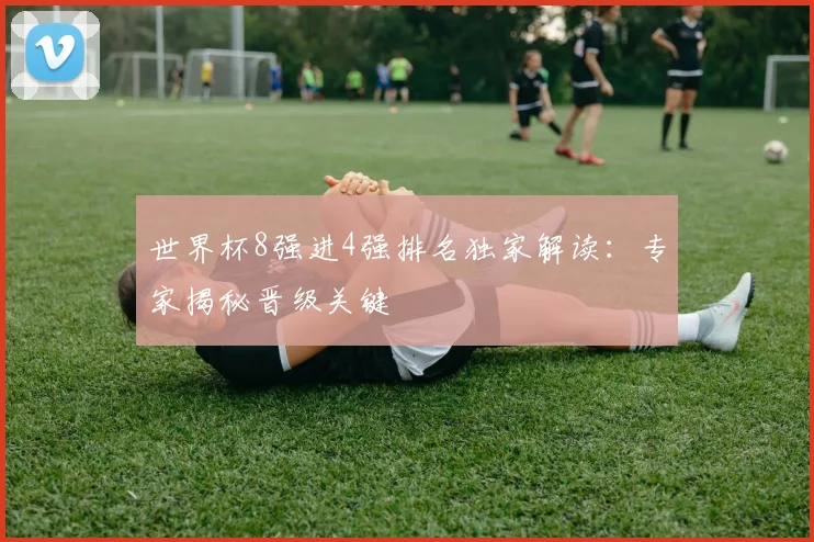 世界杯8强进4强排名独家解读：专家揭秘晋级关键