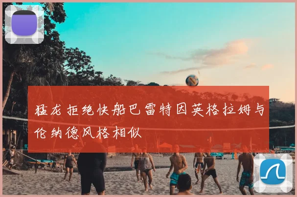 猛龙拒绝快船巴雷特因英格拉姆与伦纳德风格相似