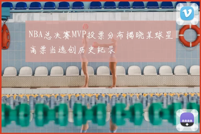 NBA总决赛MVP投票分布揭晓某球星高票当选创历史纪录