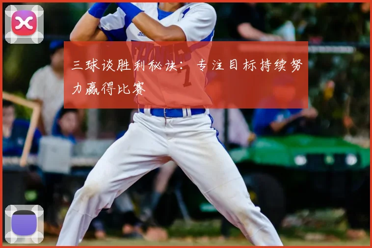 三球谈胜利秘诀：专注目标持续努力赢得比赛