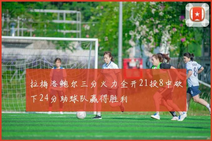 拉梅洛鲍尔三分火力全开21投8中砍下24分助球队赢得胜利