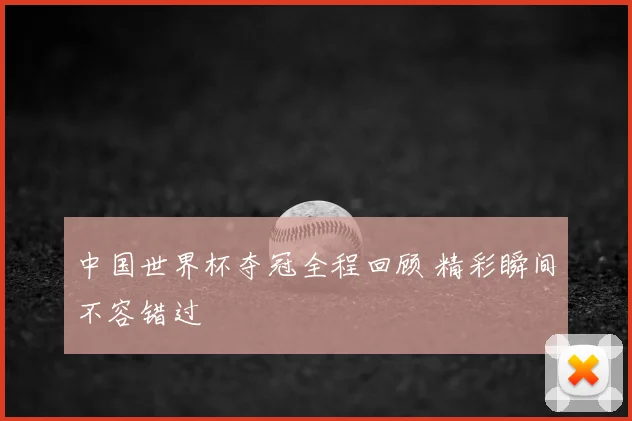 中国世界杯夺冠全程回顾 精彩瞬间不容错过