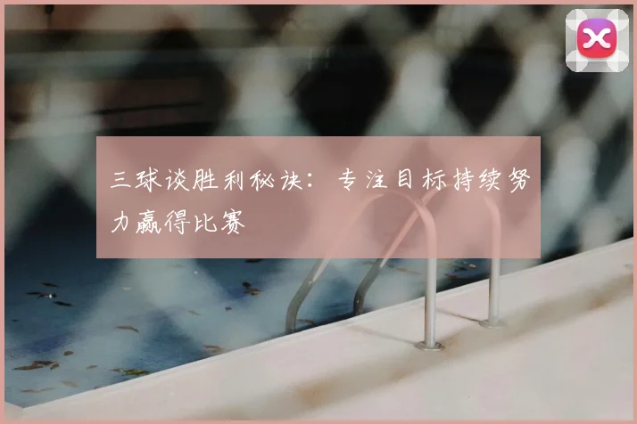 三球谈胜利秘诀：专注目标持续努力赢得比赛