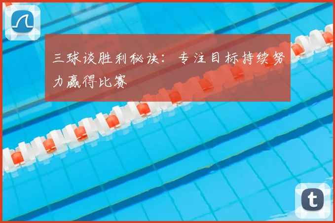 三球谈胜利秘诀:专注目标持续努力赢得比赛