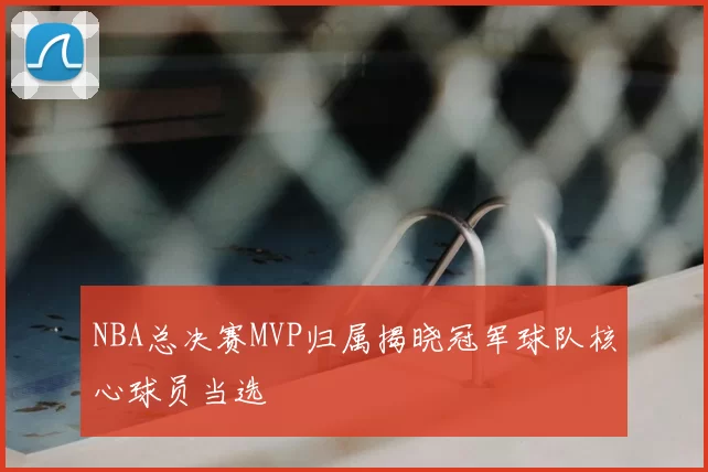 NBA总决赛MVP归属揭晓冠军球队核心球员当选