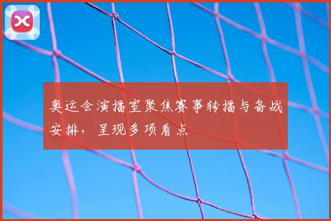 奥运会演播室聚焦赛事转播与备战安排,呈现多项看点