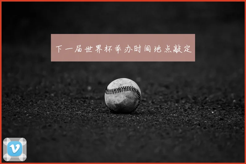下一届世界杯举办时间地点敲定