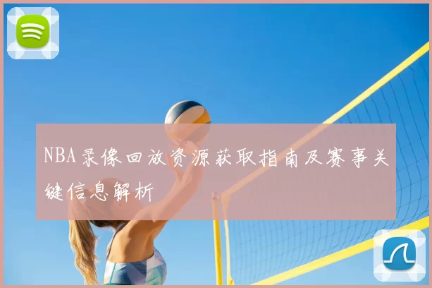 NBA录像回放资源获取指南及赛事关键信息解析