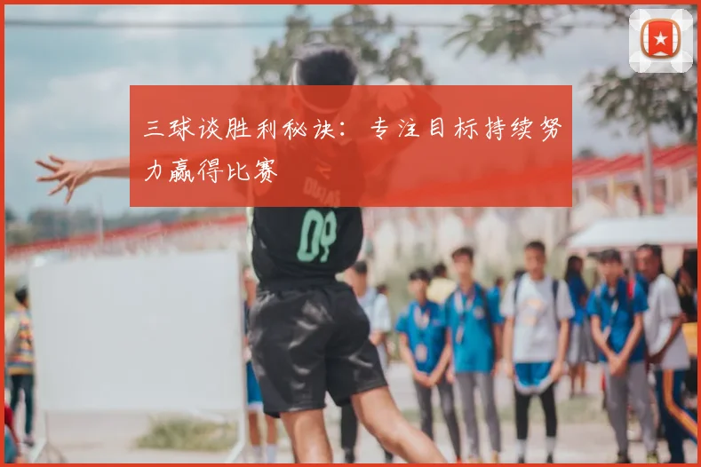 三球谈胜利秘诀：专注目标持续努力赢得比赛