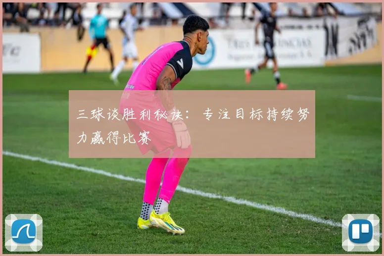 三球谈胜利秘诀：专注目标持续努力赢得比赛