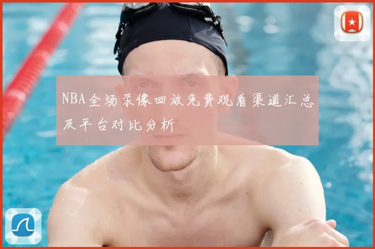 NBA全场录像回放免费观看渠道汇总及平台对比分析