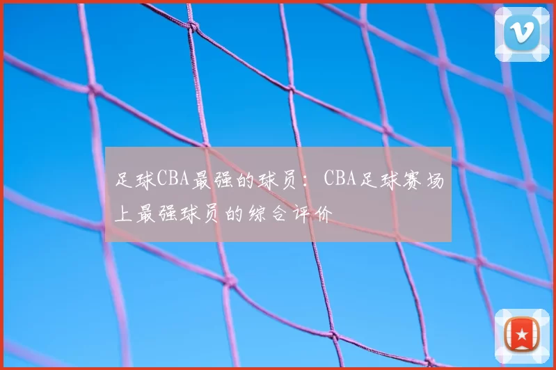 足球CBA最强的球员：CBA足球赛场上最强球员的综合评价