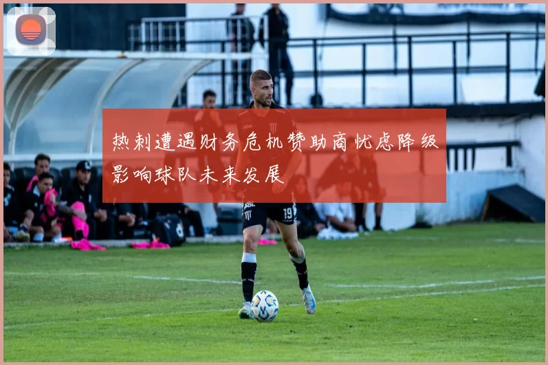 热刺遭遇财务危机赞助商忧虑降级影响球队未来发展