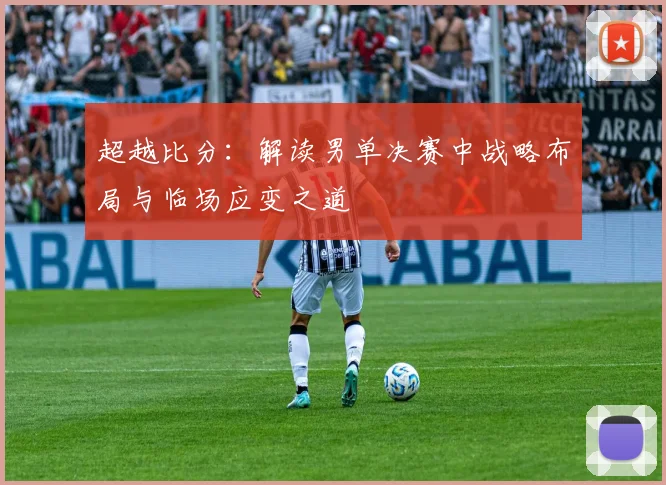 超越比分：解读男单决赛中战略布局与临场应变之道