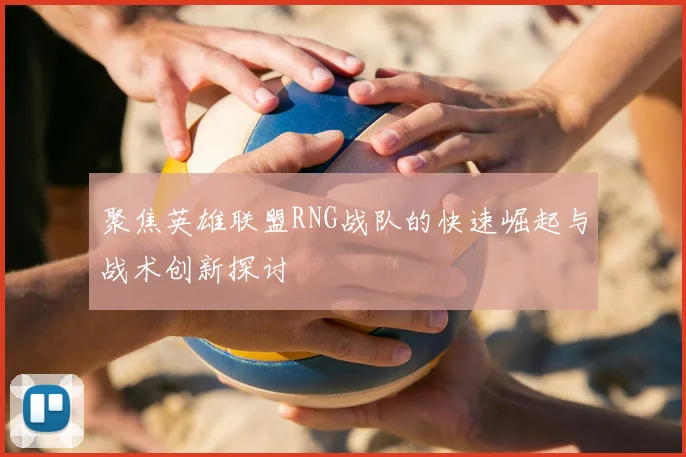 聚焦英雄联盟RNG战队的快速崛起与战术创新探讨