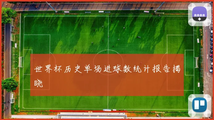 世界杯历史单场进球数统计报告揭晓