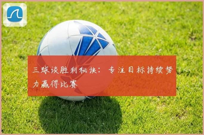 三球谈胜利秘诀：专注目标持续努力赢得比赛