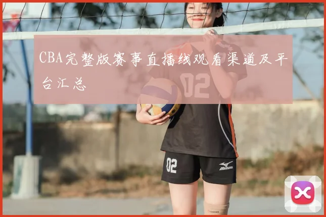 CBA完整版赛事直播线观看渠道及平台汇总
