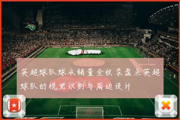 英超球队球衣销量全收录盘点英超球队的视觉识别与周边设计