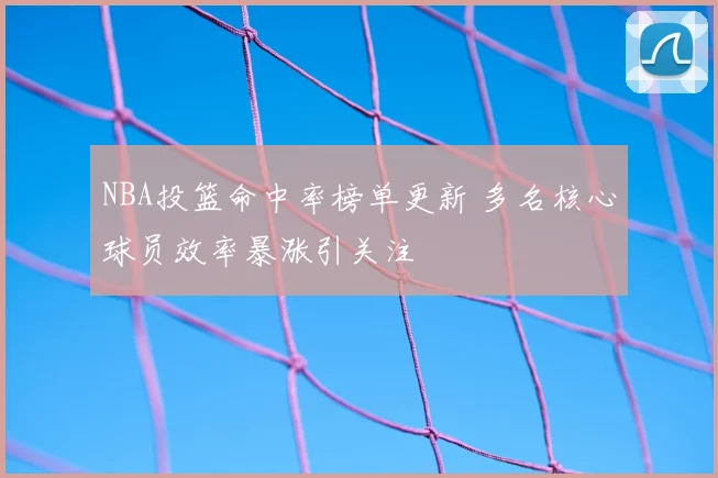 NBA投篮命中率榜单更新 多名核心球员效率暴涨引关注