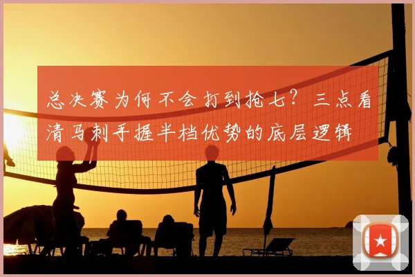总决赛为何不会打到抢七?三点看清马刺手握半档优势的底层逻辑
