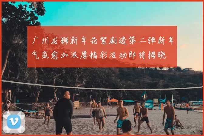 广州龙狮新年花絮剧透第二弹新年气氛愈加浓厚精彩活动即将揭晓