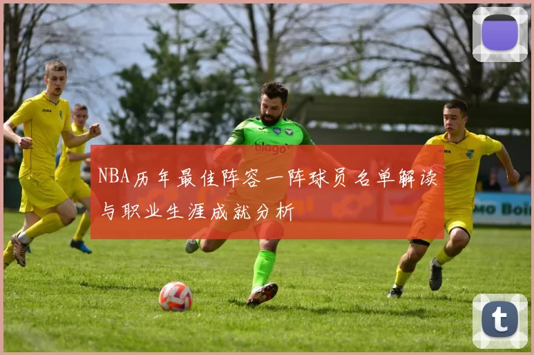 NBA历年最佳阵容一阵球员名单解读与职业生涯成就分析